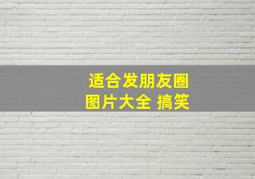 适合发朋友圈图片大全 搞笑